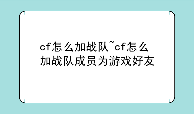 cf怎么加战队~cf怎么加战队成员为游戏好友