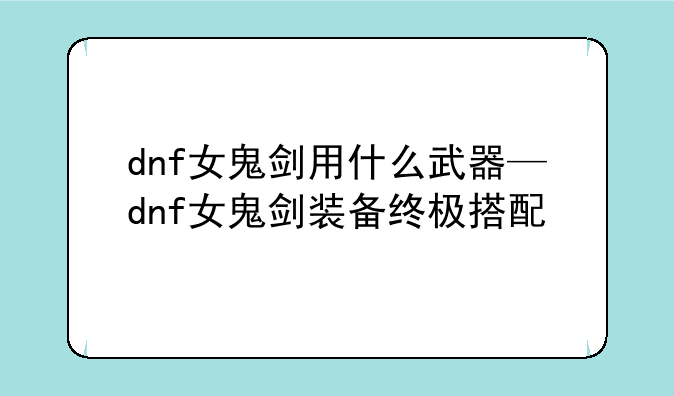 dnf女鬼剑用什么武器—dnf女鬼剑装备终极搭配