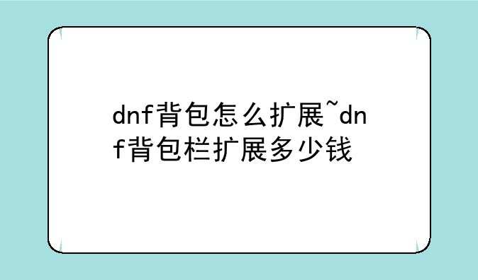 dnf背包怎么扩展~dnf背包栏扩展多少钱