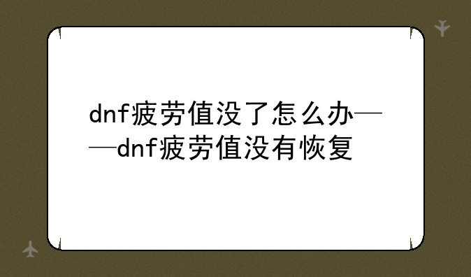 dnf疲劳值没了怎么办——dnf疲劳值没有恢复