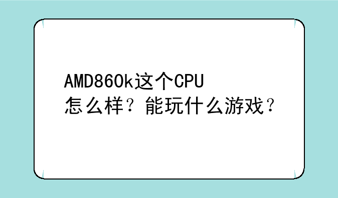 AMD860k这个CPU怎么样？能玩什么游戏？