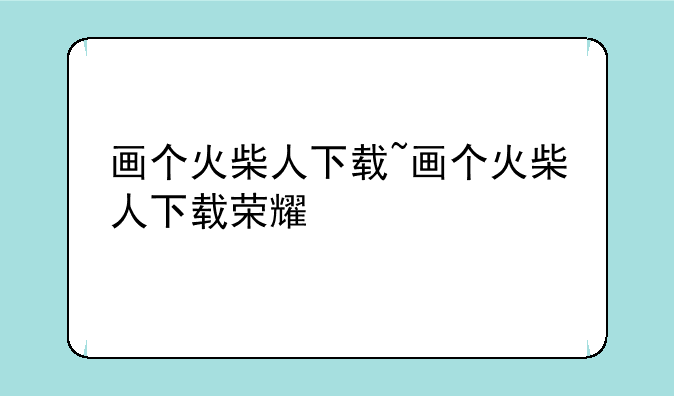 画个火柴人下载~画个火柴人下载荣耀