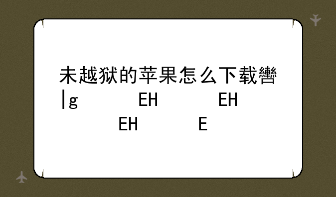 未越狱的苹果怎么下载软件，苹果没越狱怎么下载