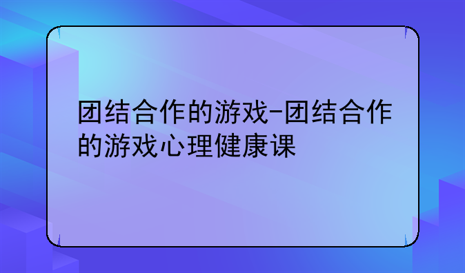 团结合作的游戏-团结合作的游戏心理健康课