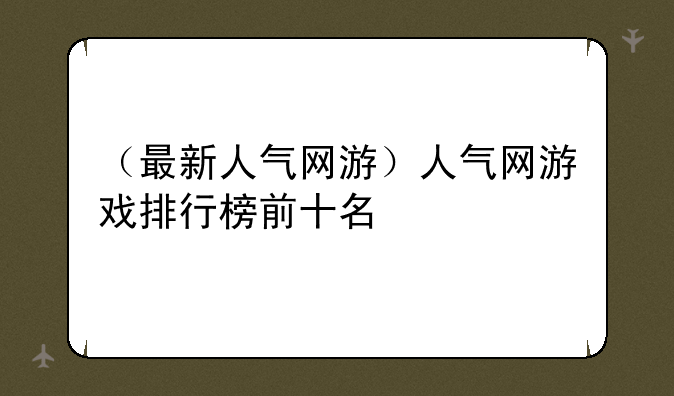 （最新人气网游）人气网游戏排行榜前十名