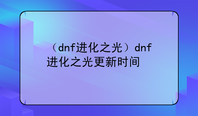 （dnf进化之光）dnf进化之光更新时间