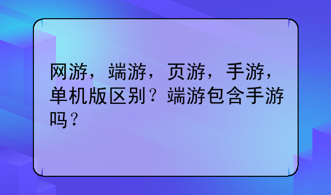 网游，端游，页游，手游，单机版区别？端游包含手游吗？