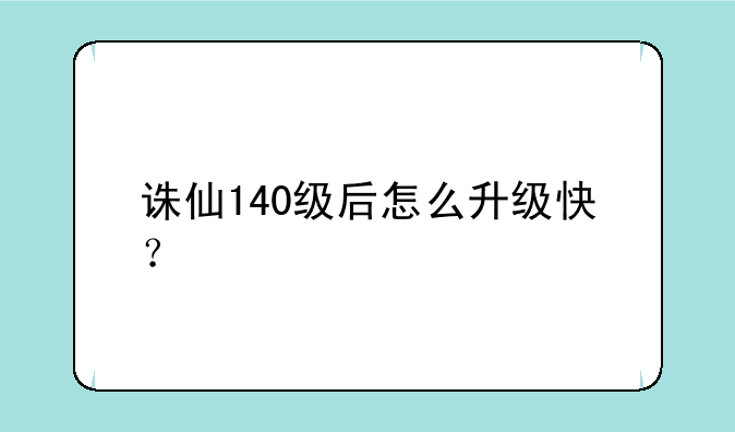 诛仙140级后怎么升级快？