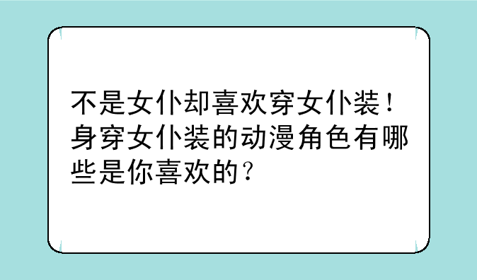 不是女仆却喜欢穿女仆装！身穿女仆装的动漫角色有哪些是你喜欢的？