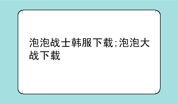 泡泡战士韩服下载;泡泡大战下载