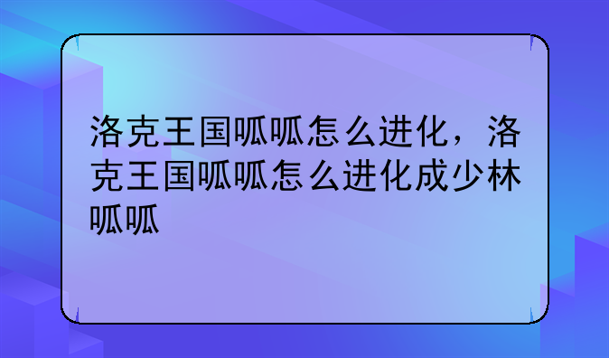 洛克王国呱呱怎么进化，洛克王国呱呱怎么进化成少林呱呱