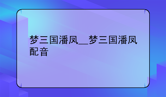 梦三国潘凤__梦三国潘凤配音