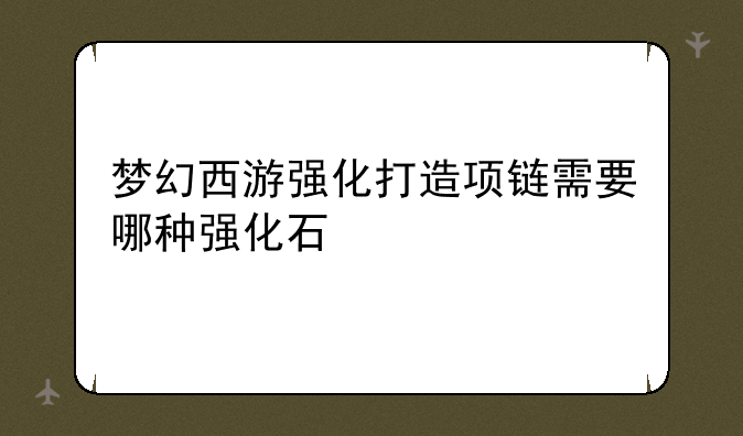 梦幻西游强化打造项链需要哪种强化石