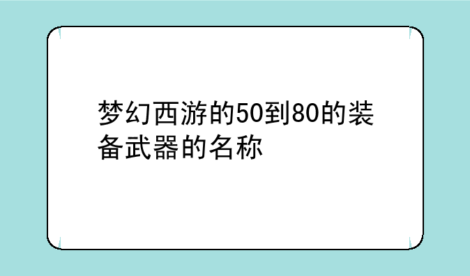 梦幻西游的50到80的装备武器的名称