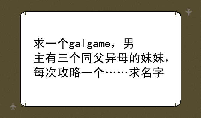 求一个galgame，男主有三个同父异母的妹妹，每次攻略一个……求名字