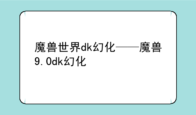 魔兽世界dk幻化——魔兽9.0dk幻化