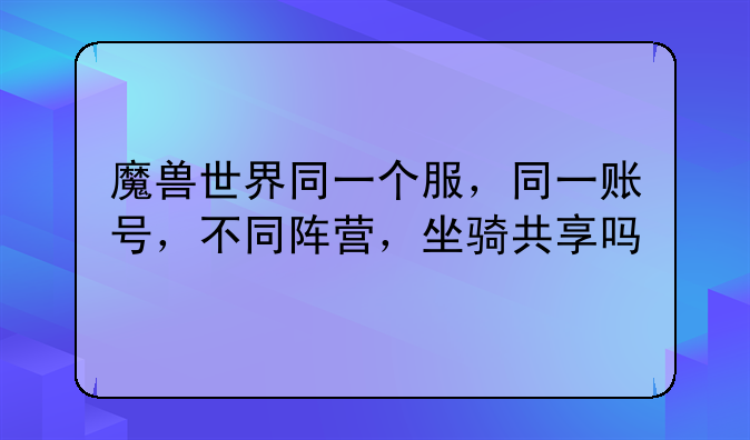 魔兽世界同一个服，同一账号，不同阵营，坐骑共享吗