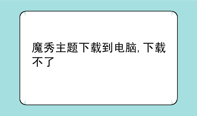 魔秀主题下载到电脑,下载不了