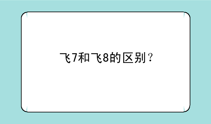 飞7和飞8的区别？