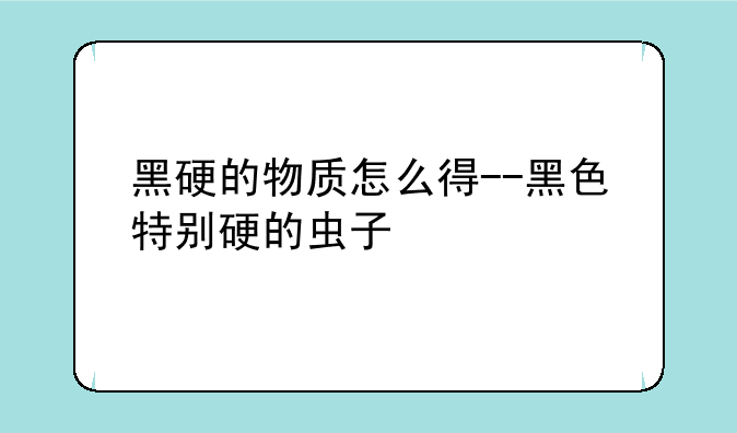 黑硬的物质怎么得--黑色特别硬的虫子