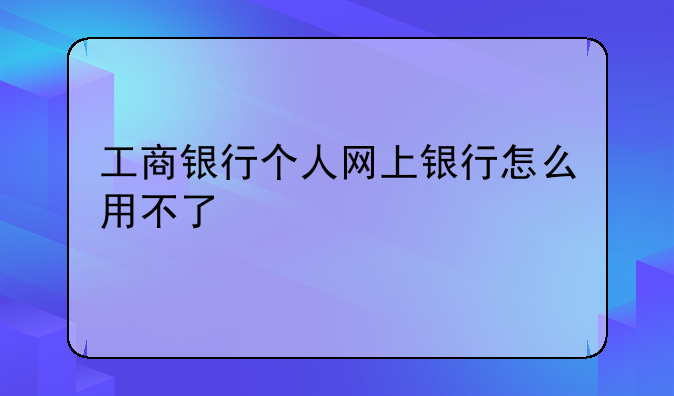 工商银行个人网上银行怎么用不了