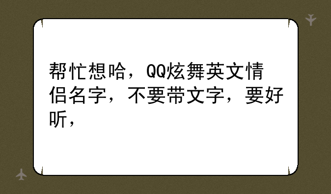 帮忙想哈，QQ炫舞英文情侣名字，不要带文字，要好听，