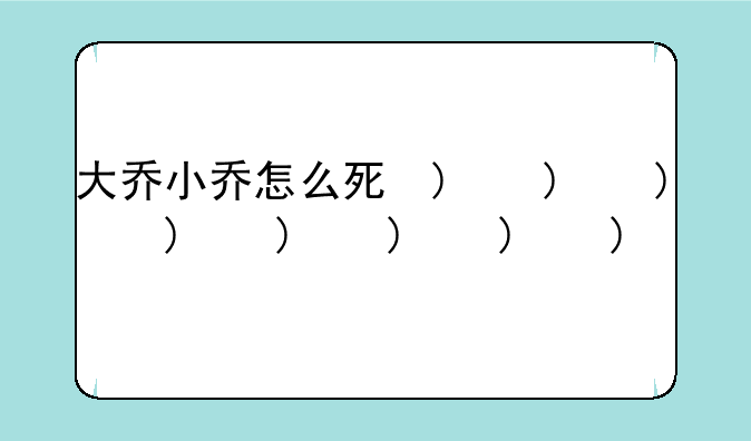 大乔小乔怎么死的