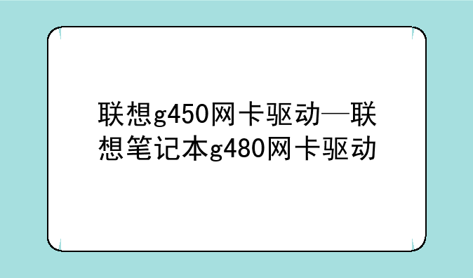 联想g450网卡驱动—联想笔记本g480网卡驱动