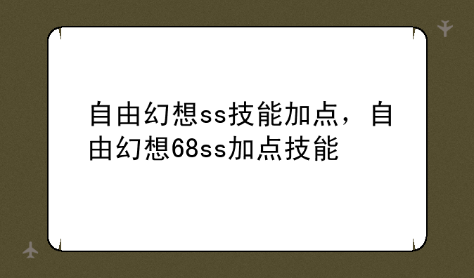 自由幻想ss技能加点，自由幻想68ss加点技能