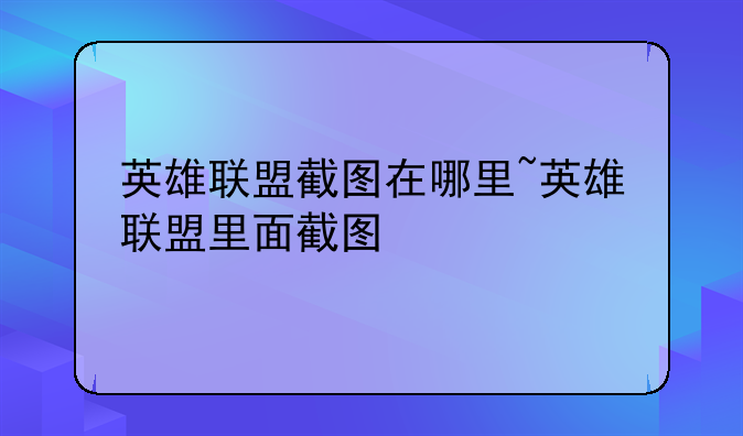 英雄联盟截图在哪里~英雄联盟里面截图