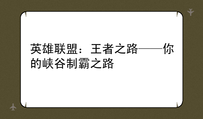 英雄联盟：王者之路——你的峡谷制霸之路