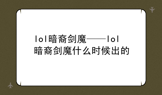 lol暗裔剑魔——lol暗裔剑魔什么时候出的