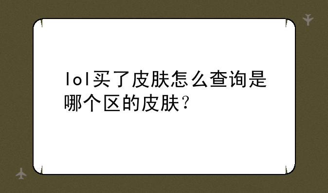 lol买了皮肤怎么查询是哪个区的皮肤？